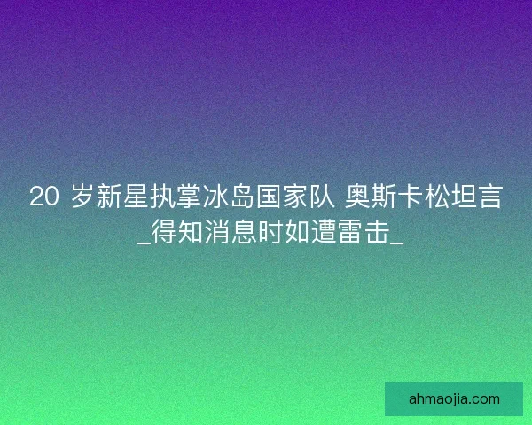 20 岁新星执掌冰岛国家队 奥斯卡松坦言 _得知消息时如遭雷击_