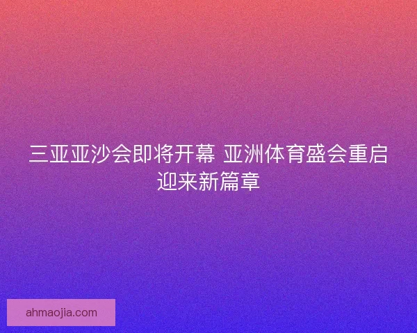 三亚亚沙会即将开幕 亚洲体育盛会重启迎来新篇章