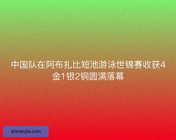 中国队在阿布扎比短池游泳世锦赛收获4金1银2铜圆满落幕