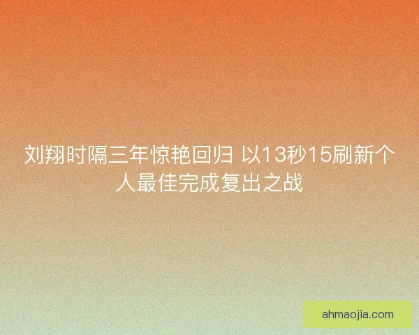 刘翔时隔三年惊艳回归 以13秒15刷新个人最佳完成复出之战