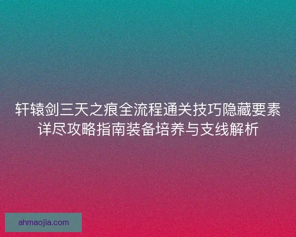 轩辕剑三天之痕全流程通关技巧隐藏要素详尽攻略指南装备培养与支线解析